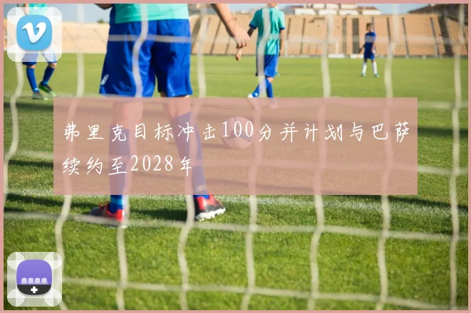 弗里克目标冲击100分并计划与巴萨续约至2028年