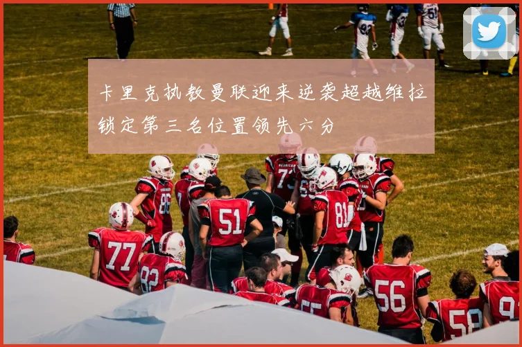 卡里克执教曼联迎来逆袭超越维拉锁定第三名位置领先六分