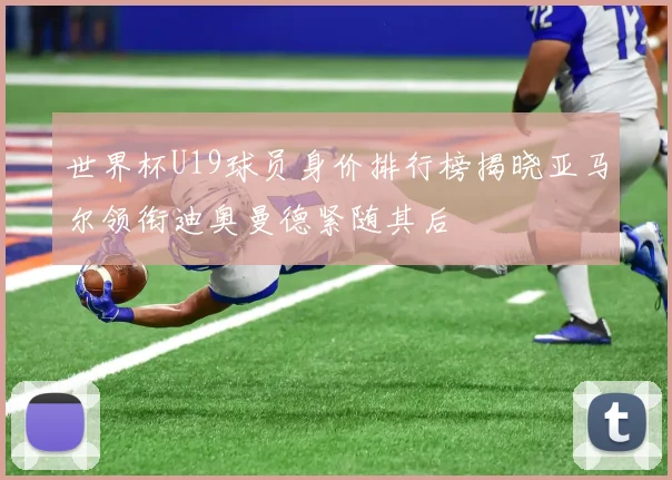 世界杯U19球员身价排行榜揭晓亚马尔领衔迪奥曼德紧随其后
