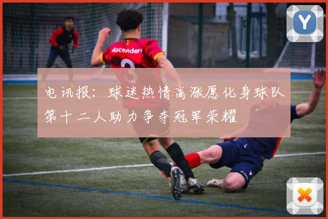 电讯报：球迷热情高涨愿化身球队第十二人助力争夺冠军荣耀