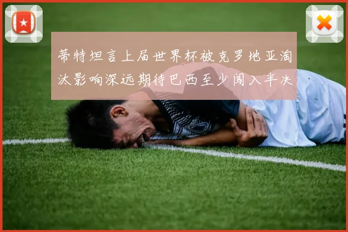 蒂特坦言上届世界杯被克罗地亚淘汰影响深远期待巴西至少闯入半决赛