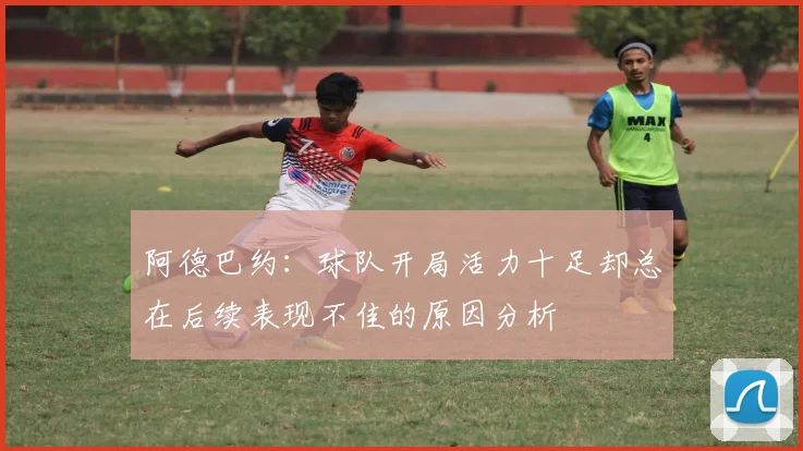 阿德巴约：球队开局活力十足却总在后续表现不佳的原因分析