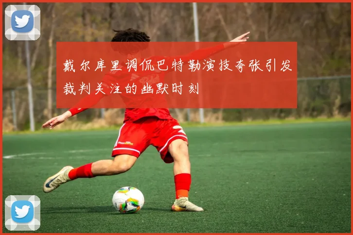戴尔库里调侃巴特勒演技夸张引发裁判关注的幽默时刻
