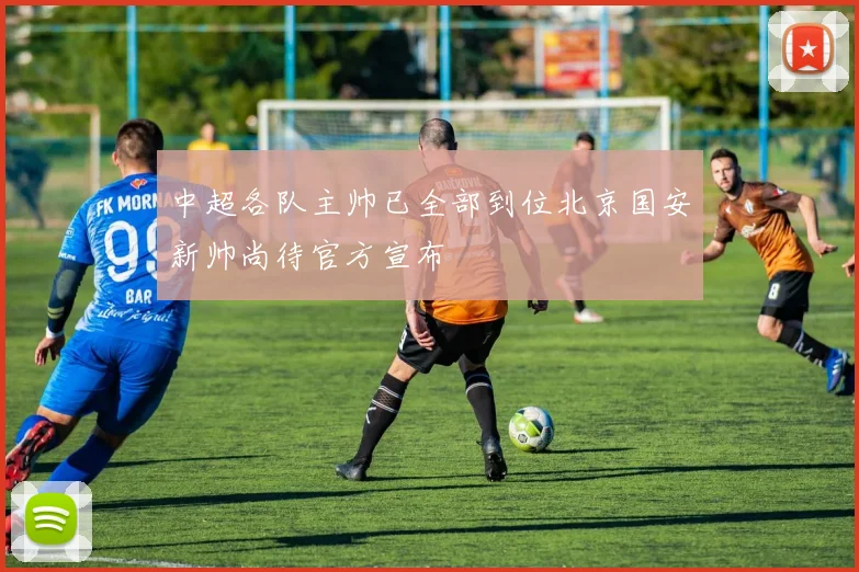 中超各队主帅已全部到位北京国安新帅尚待官方宣布